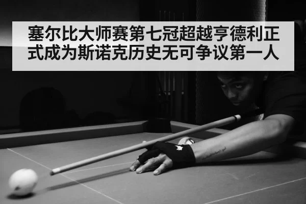塞尔比大师赛第七冠超越亨德利正式成为斯诺克历史无可争议第一人
