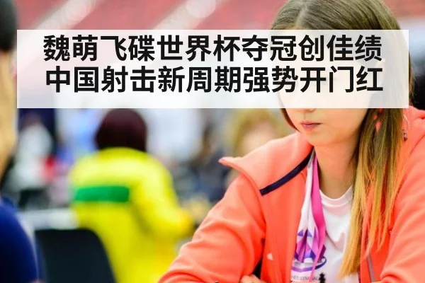 魏萌飞碟世界杯夺冠创佳绩 中国射击新周期强势开门红