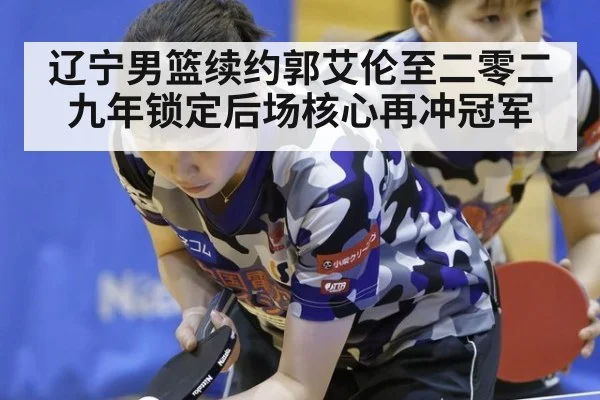 辽宁男篮续约郭艾伦至二零二九年锁定后场核心再冲冠军