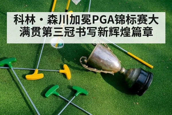 科林·森川加冕PGA锦标赛大满贯第三冠书写新辉煌篇章