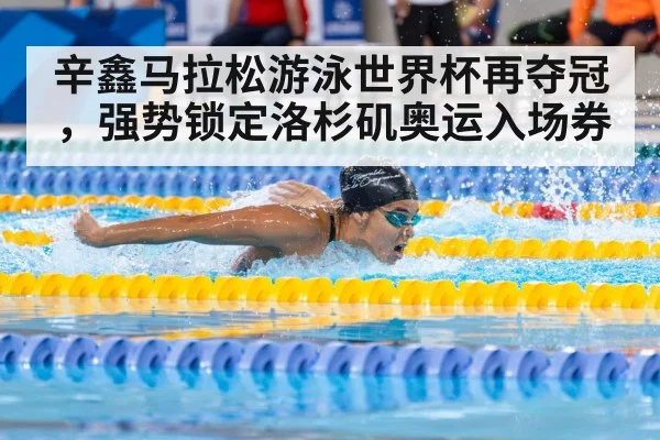 辛鑫马拉松游泳世界杯再夺冠，强势锁定洛杉矶奥运入场券