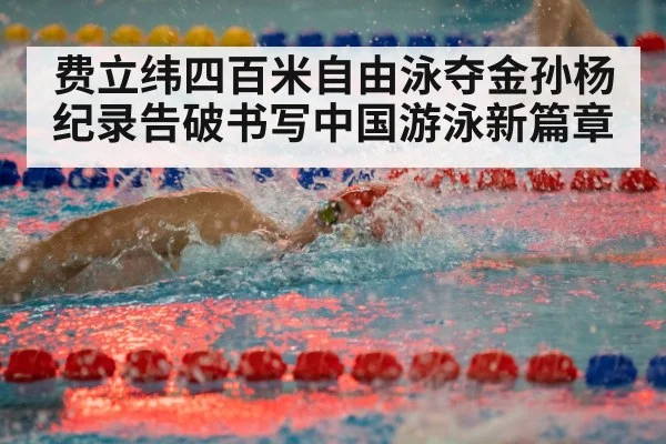 费立纬四百米自由泳夺金孙杨纪录告破书写中国游泳新篇章